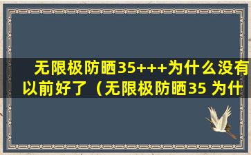 无限极防晒35+++为什么没有以前好了（无限极防晒35 为什么没有以前好了）